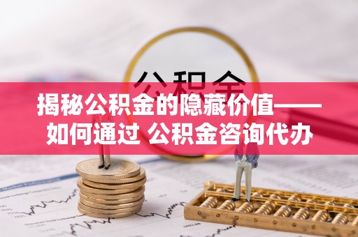 兖州揭秘公积金的隐藏价值——如何通过 公积金咨询代办提取 优化财富管理