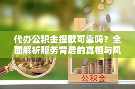 兖州代办公积金提取可靠吗？全面解析服务背后的真相与风险