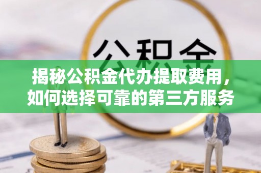兖州揭秘公积金代办提取费用，如何选择可靠的第三方服务
