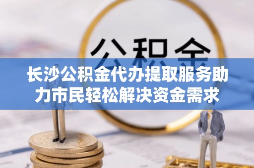 兖州长沙公积金代办提取服务助力市民轻松解决资金需求