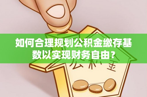 兖州如何合理规划公积金缴存基数以实现财务自由？