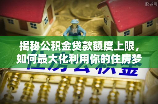 兖州揭秘公积金贷款额度上限，如何最大化利用你的住房梦想资金？
