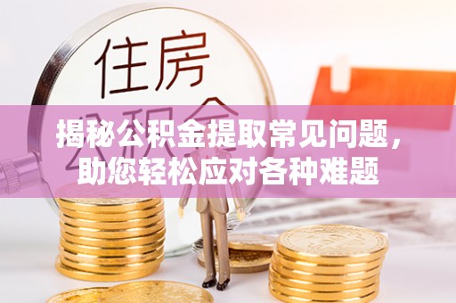 兖州揭秘公积金提取常见问题，助您轻松应对各种难题