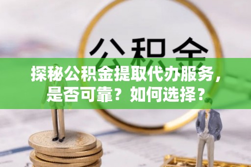 兖州探秘公积金提取代办服务，是否可靠？如何选择？