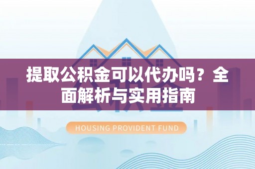 兖州提取公积金可以代办吗？全面解析与实用指南