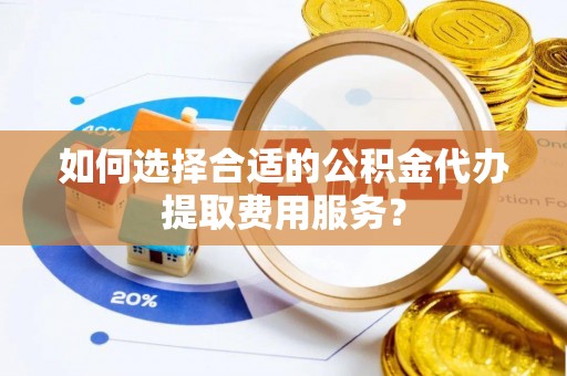 兖州如何选择合适的公积金代办提取费用服务？