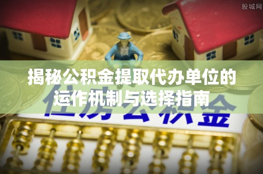 兖州揭秘公积金提取代办单位的运作机制与选择指南