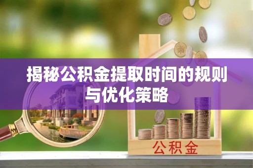 兖州揭秘公积金提取时间的规则与优化策略