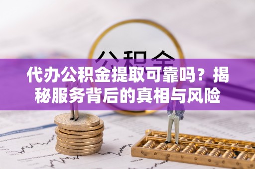 兖州代办公积金提取可靠吗？揭秘服务背后的真相与风险