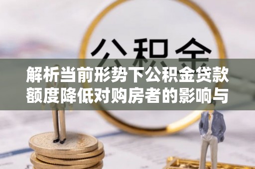 兖州解析当前形势下公积金贷款额度降低对购房者的影响与应对策略