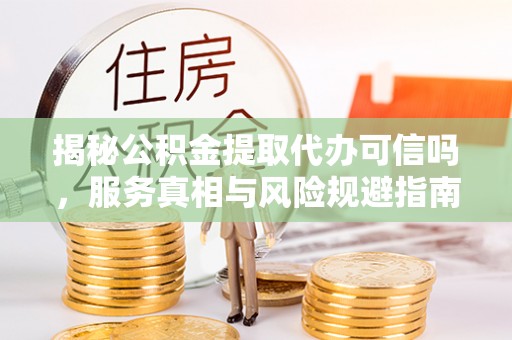 兖州揭秘公积金提取代办可信吗，服务真相与风险规避指南