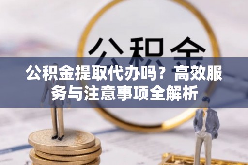 兖州公积金提取代办吗？高效服务与注意事项全解析