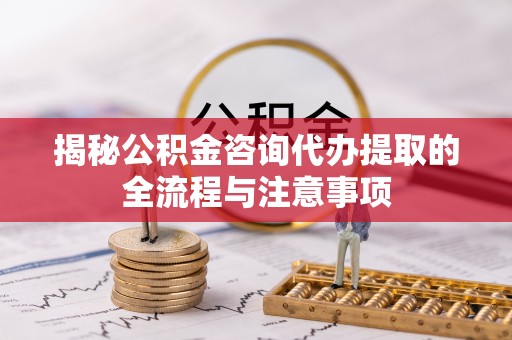 兖州揭秘公积金咨询代办提取的全流程与注意事项