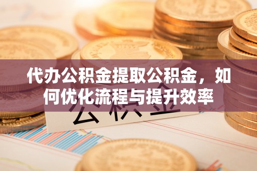 兖州代办公积金提取公积金，如何优化流程与提升效率