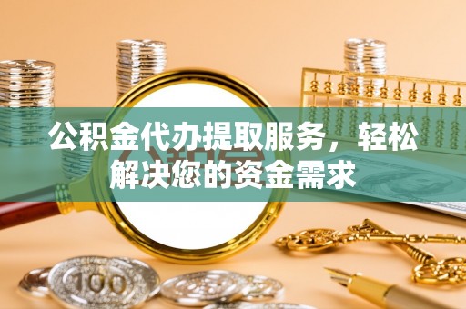 兖州公积金代办提取服务，轻松解决您的资金需求