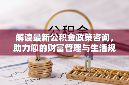 兖州解读最新公积金政策咨询，助力您的财富管理与生活规划