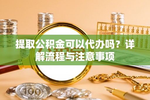 兖州提取公积金可以代办吗？详解流程与注意事项