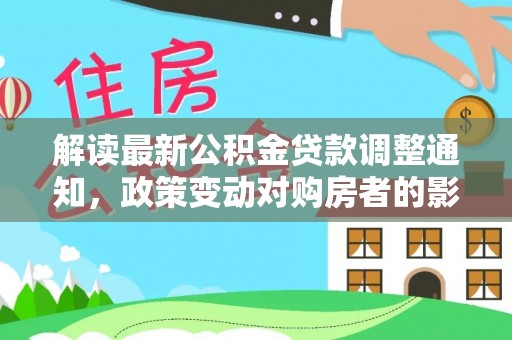 兖州解读最新公积金贷款调整通知，政策变动对购房者的影响