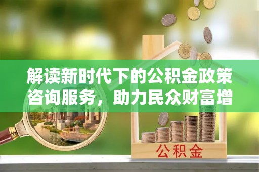 兖州解读新时代下的公积金政策咨询服务，助力民众财富增值与安居梦想