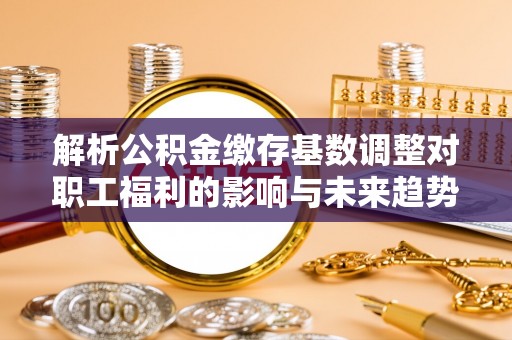 兖州解析公积金缴存基数调整对职工福利的影响与未来趋势