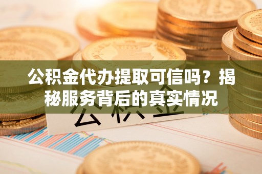兖州公积金代办提取可信吗？揭秘服务背后的真实情况
