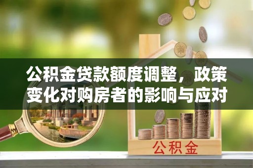 兖州公积金贷款额度调整，政策变化对购房者的影响与应对策略
