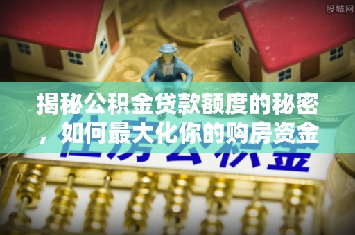 兖州揭秘公积金贷款额度的秘密，如何最大化你的购房资金