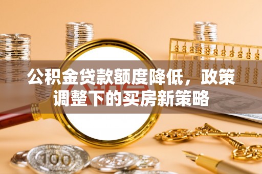 兖州公积金贷款额度降低，政策调整下的买房新策略