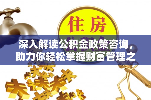 兖州深入解读公积金政策咨询，助力你轻松掌握财富管理之道