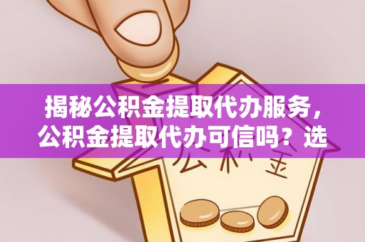 兖州揭秘公积金提取代办服务，公积金提取代办可信吗？选择前你需要知道的真相