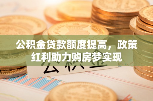 兖州公积金贷款额度提高，政策红利助力购房梦实现