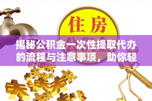 兖州揭秘公积金一次性提取代办的流程与注意事项，助你轻松搞定财务规划