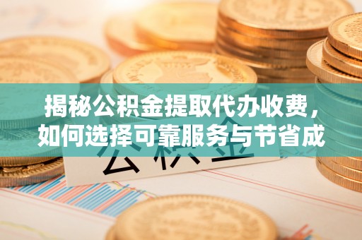 兖州揭秘公积金提取代办收费，如何选择可靠服务与节省成本？
