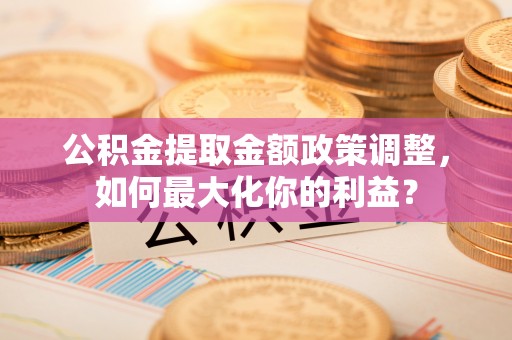 兖州公积金提取金额政策调整，如何最大化你的利益？