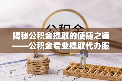 兖州揭秘公积金提取的便捷之道——公积金专业提取代办服务解析