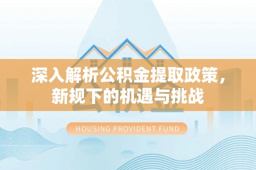 兖州深入解析公积金提取政策，新规下的机遇与挑战