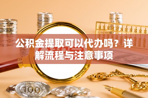 兖州公积金提取可以代办吗？详解流程与注意事项