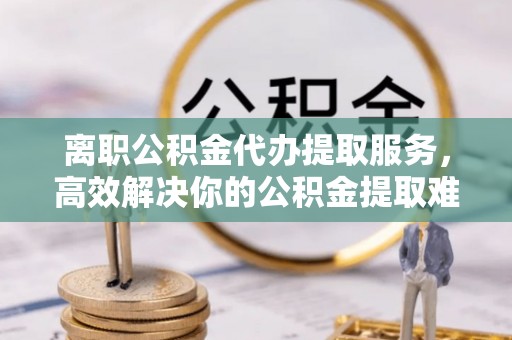 兖州离职公积金代办提取服务，高效解决你的公积金提取难题