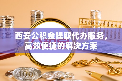 兖州西安公积金提取代办服务，高效便捷的解决方案