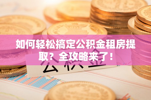 兖州如何轻松搞定公积金租房提取？全攻略来了！