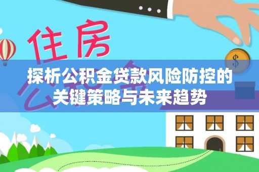 兖州探析公积金贷款风险防控的关键策略与未来趋势