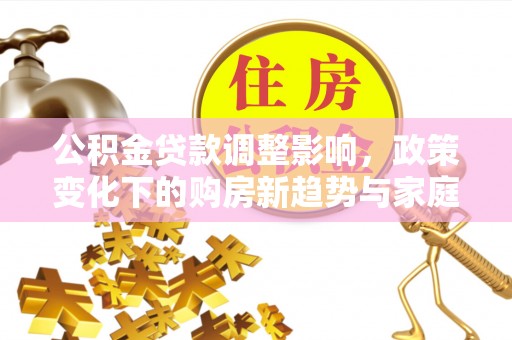 兖州公积金贷款调整影响，政策变化下的购房新趋势与家庭财务规划