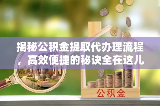 兖州揭秘公积金提取代办理流程，高效便捷的秘诀全在这儿