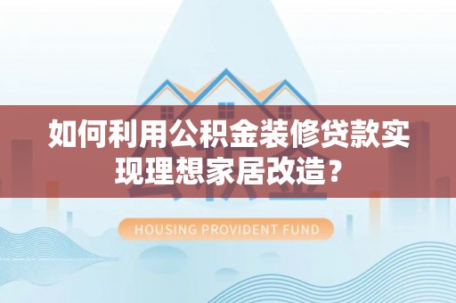 兖州如何利用公积金装修贷款实现理想家居改造？