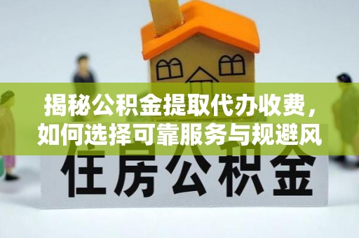 兖州揭秘公积金提取代办收费，如何选择可靠服务与规避风险