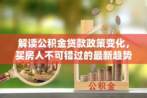 兖州解读公积金贷款政策变化，买房人不可错过的最新趋势