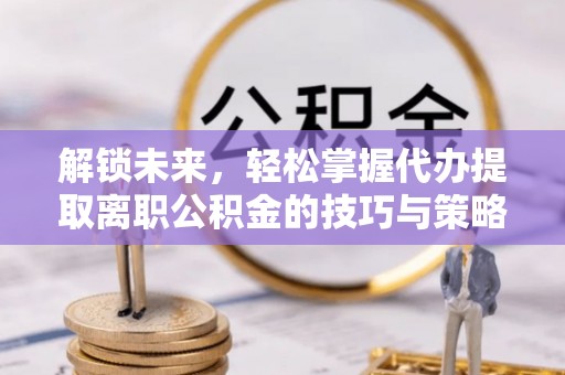 兖州解锁未来，轻松掌握代办提取离职公积金的技巧与策略
