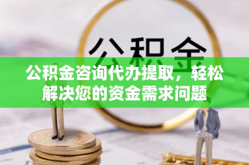 兖州公积金咨询代办提取，轻松解决您的资金需求问题