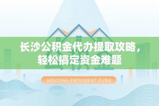 兖州长沙公积金代办提取攻略，轻松搞定资金难题