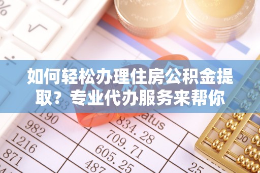 兖州如何轻松办理住房公积金提取？专业代办服务来帮你